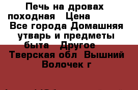 Печь на дровах, походная › Цена ­ 1 800 - Все города Домашняя утварь и предметы быта » Другое   . Тверская обл.,Вышний Волочек г.